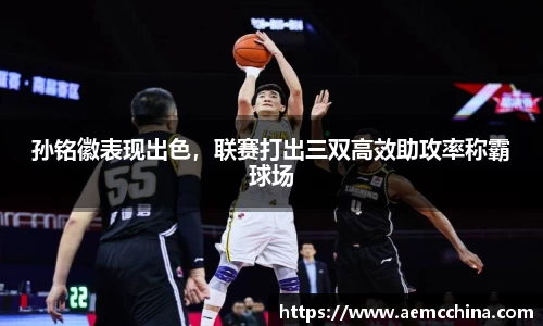 孙铭徽表现出色，联赛打出三双高效助攻率称霸球场