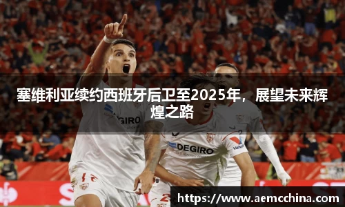 塞维利亚续约西班牙后卫至2025年，展望未来辉煌之路