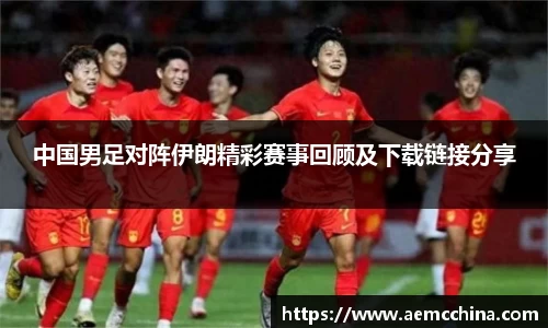 中国男足对阵伊朗精彩赛事回顾及下载链接分享