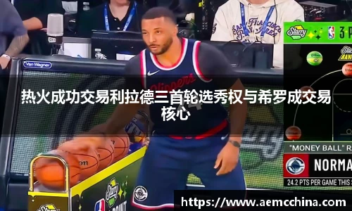 热火成功交易利拉德三首轮选秀权与希罗成交易核心