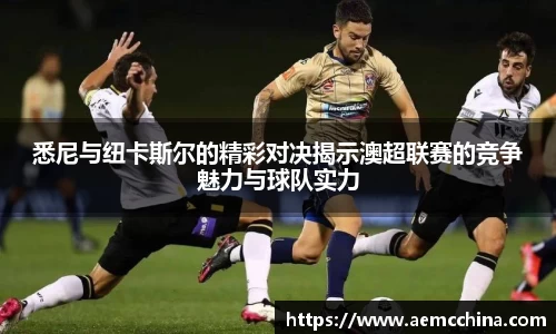 悉尼与纽卡斯尔的精彩对决揭示澳超联赛的竞争魅力与球队实力