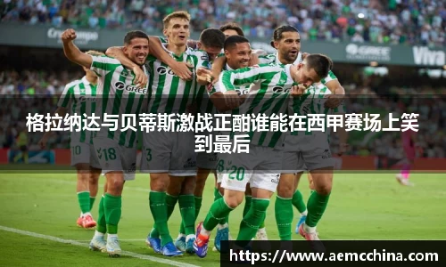 格拉纳达与贝蒂斯激战正酣谁能在西甲赛场上笑到最后