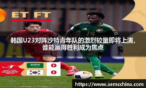 韩国U23对阵沙特青年队的激烈较量即将上演，谁能赢得胜利成为焦点