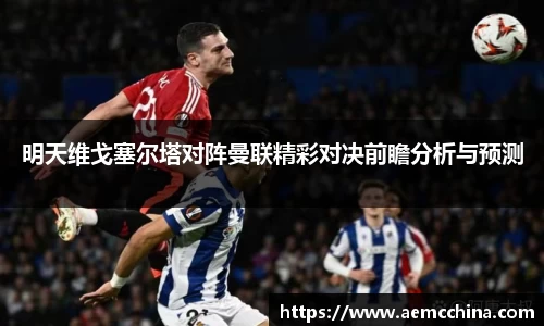 明天维戈塞尔塔对阵曼联精彩对决前瞻分析与预测