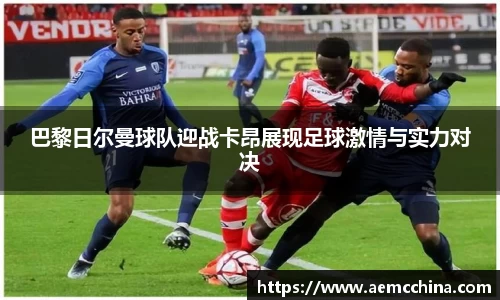 巴黎日尔曼球队迎战卡昂展现足球激情与实力对决