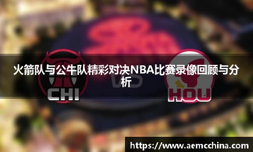 火箭队与公牛队精彩对决NBA比赛录像回顾与分析