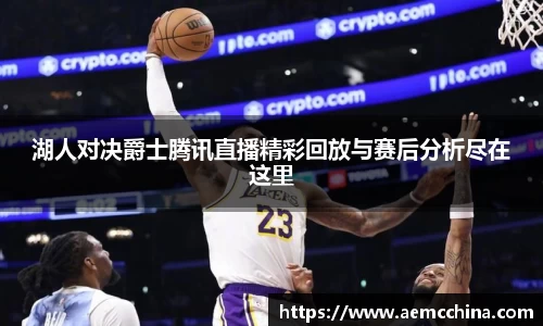 湖人对决爵士腾讯直播精彩回放与赛后分析尽在这里