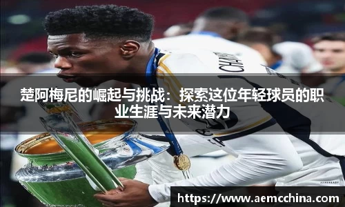 楚阿梅尼的崛起与挑战：探索这位年轻球员的职业生涯与未来潜力