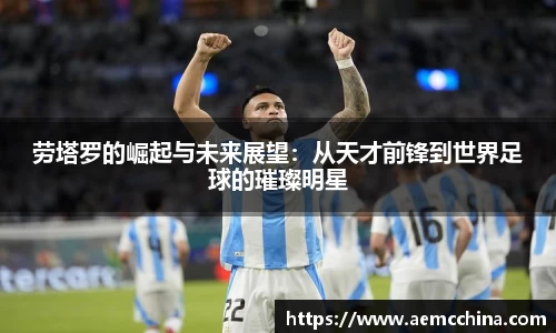 劳塔罗的崛起与未来展望：从天才前锋到世界足球的璀璨明星
