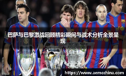 巴萨与巴黎激战回顾精彩瞬间与战术分析全景呈现