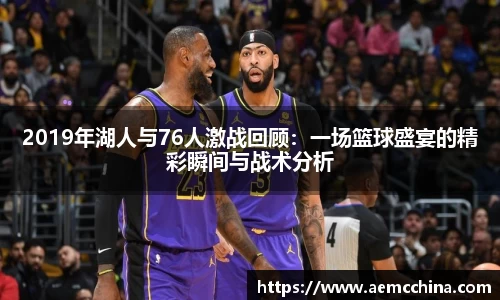 2019年湖人与76人激战回顾：一场篮球盛宴的精彩瞬间与战术分析