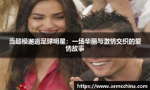 当超模邂逅足球明星：一场华丽与激情交织的爱情故事