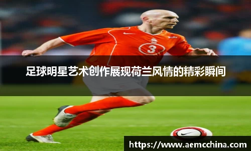 足球明星艺术创作展现荷兰风情的精彩瞬间