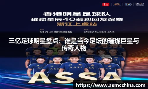 三亿足球明星盘点：谁是当今足坛的璀璨巨星与传奇人物