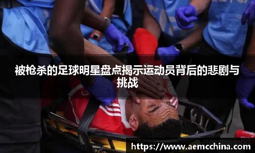 被枪杀的足球明星盘点揭示运动员背后的悲剧与挑战