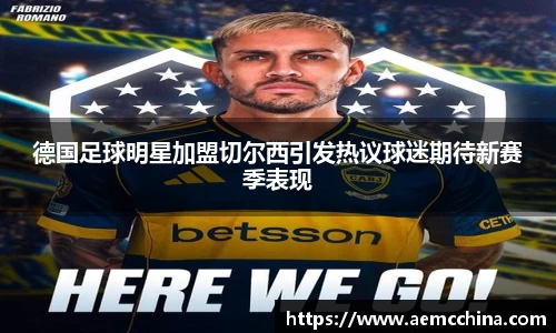 德国足球明星加盟切尔西引发热议球迷期待新赛季表现