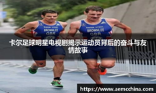 卡尔足球明星电视剧揭示运动员背后的奋斗与友情故事