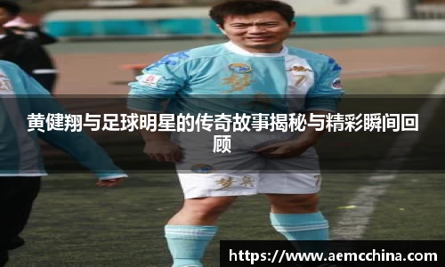 黄健翔与足球明星的传奇故事揭秘与精彩瞬间回顾
