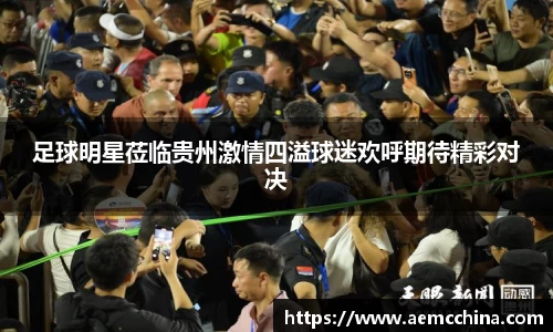 足球明星莅临贵州激情四溢球迷欢呼期待精彩对决